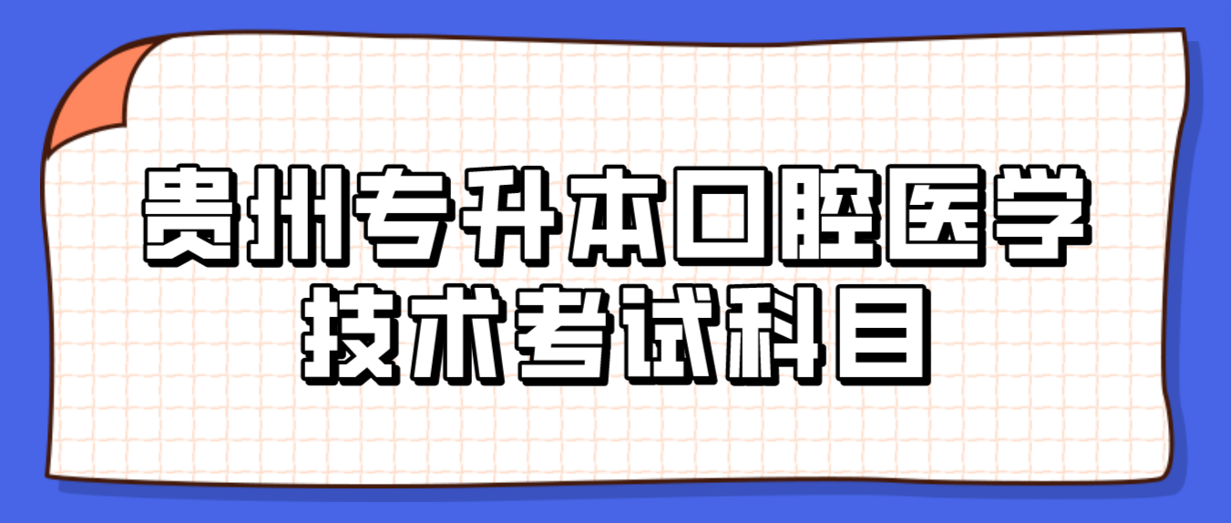 贵州统招专升本口腔医学技术考试科目是什么？