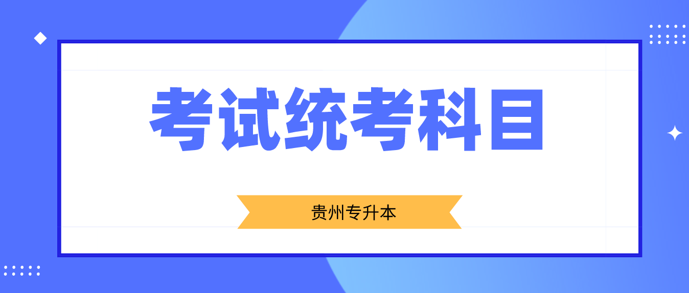 2024年贵州贵阳普通专升本考试统考科目有哪些？