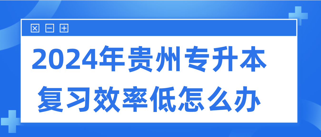 2024年贵州专升本复习效率低怎么办？如何提高效率？