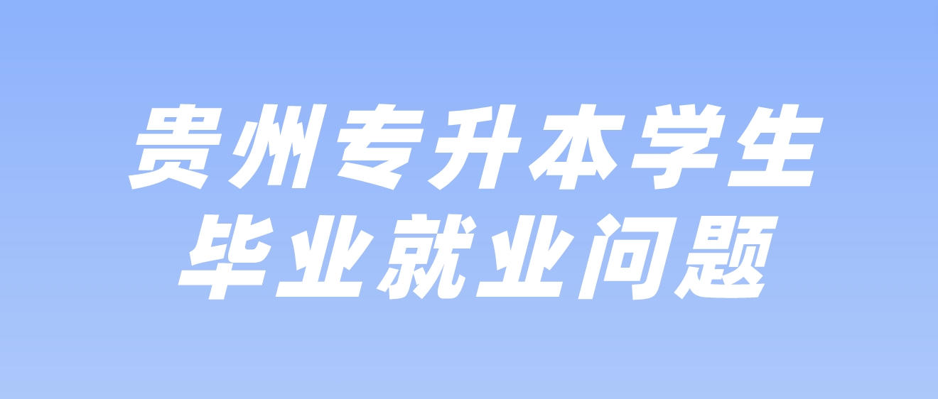 贵州黔东南专升本学生毕业、就业有关问题