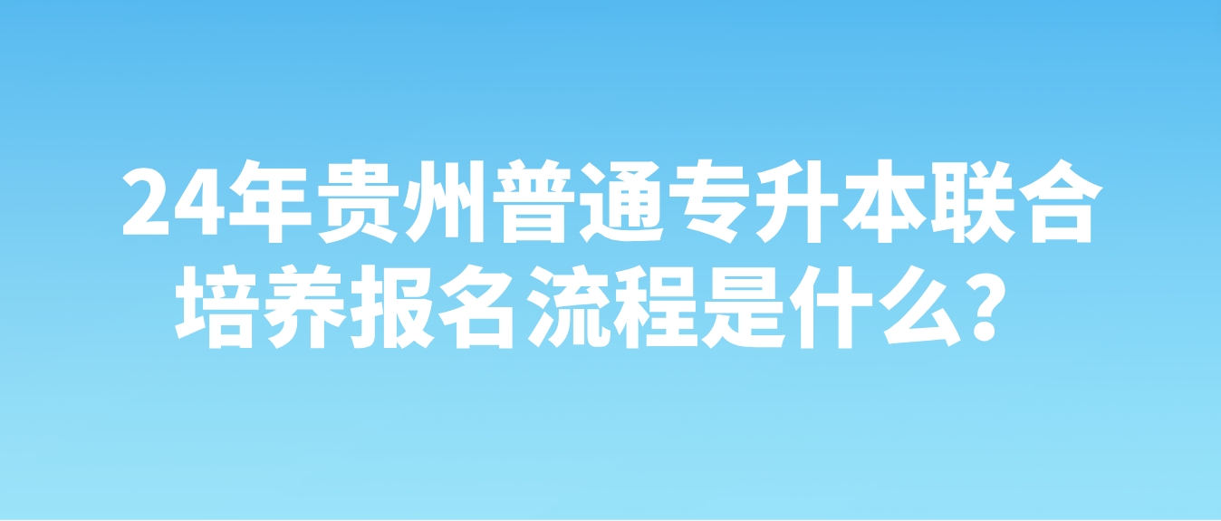 24年贵州遵义专升本联合培养报名流程是什么？