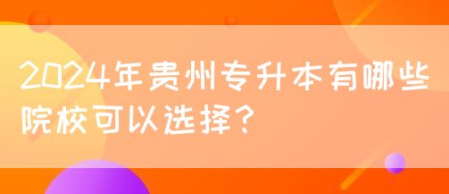 2024年贵州专升本有哪些院校可以选择？(图1)