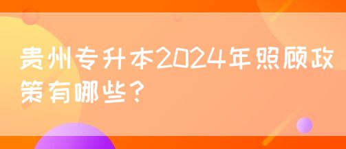 贵州专升本2024年照顾政策有哪些？