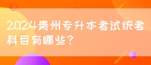 2024贵州专升本考试统考科目有哪些？(图1)