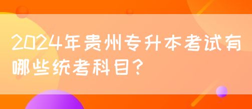 2024年贵州专升本考试有哪些统考科目？(图1)