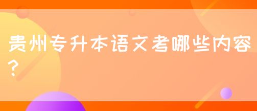贵州专升本语文考哪些内容?(图1)