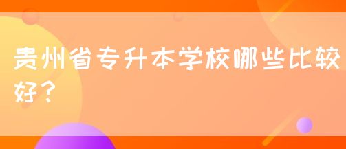 贵州省专升本学校哪些比较好？(图1)