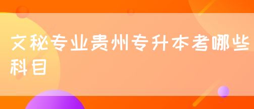 文秘专业贵州专升本考哪些科目(图1)