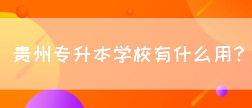 贵州专升本学校有什么用？(图1)