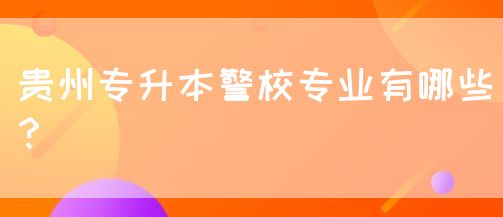 贵州专升本警校专业有哪些？(图1)