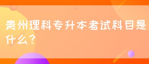 贵州理科专升本考试科目是什么？(图1)
