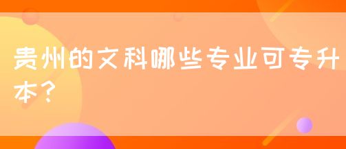 贵州的文科哪些专业可专升本？