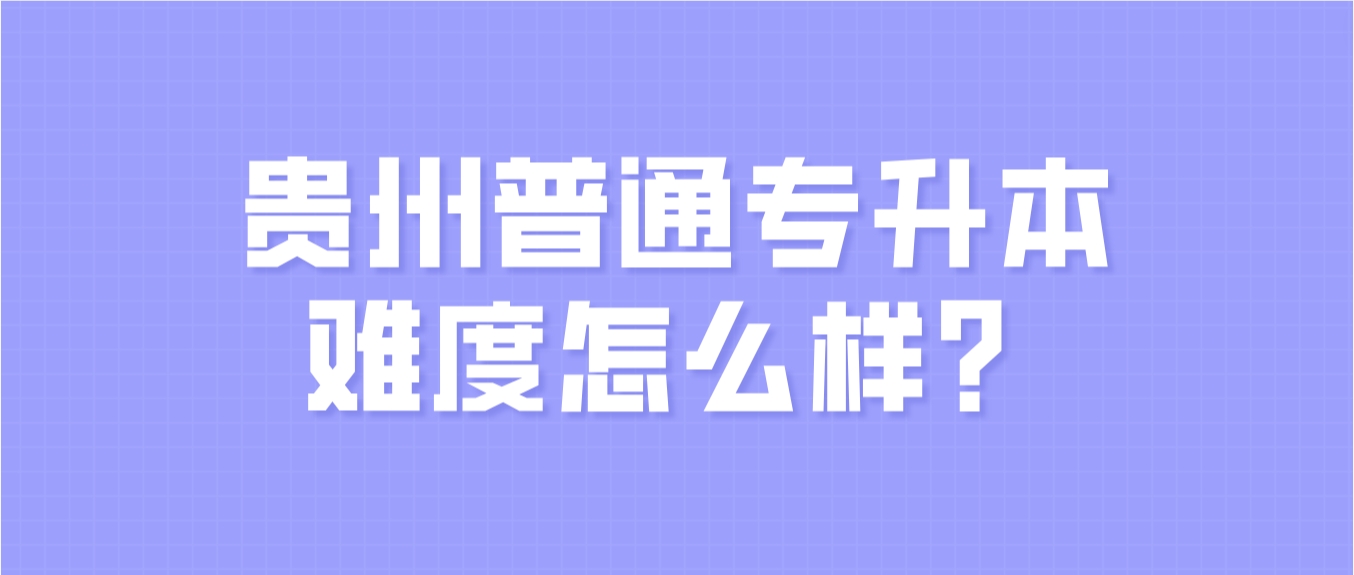 2024年贵州普通专升本难度怎么样？