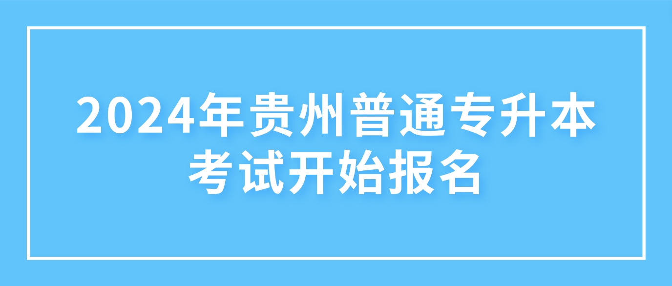 2024年贵州普通专升本考试今日（3月4日）开始报名