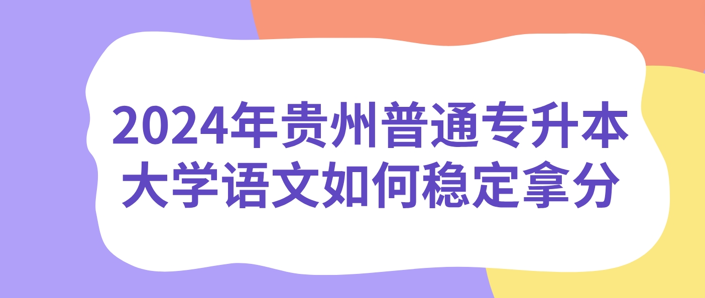 2024年贵州普通专升本大学语文如何稳定拿分？