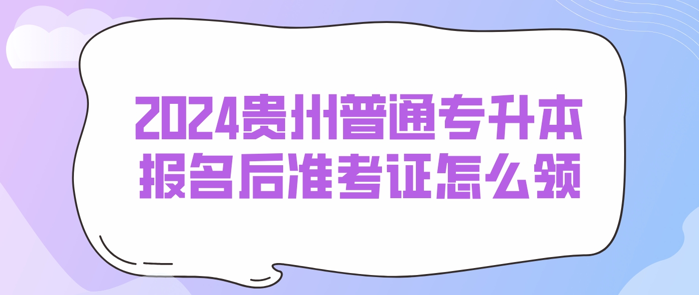 2024年贵州六盘水普通专升本报名后准考证怎么领？