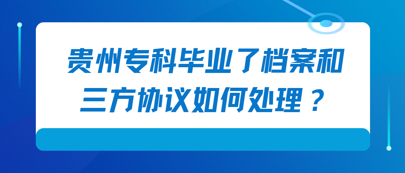 贵州专科毕业了档案和三方协议如何处理？