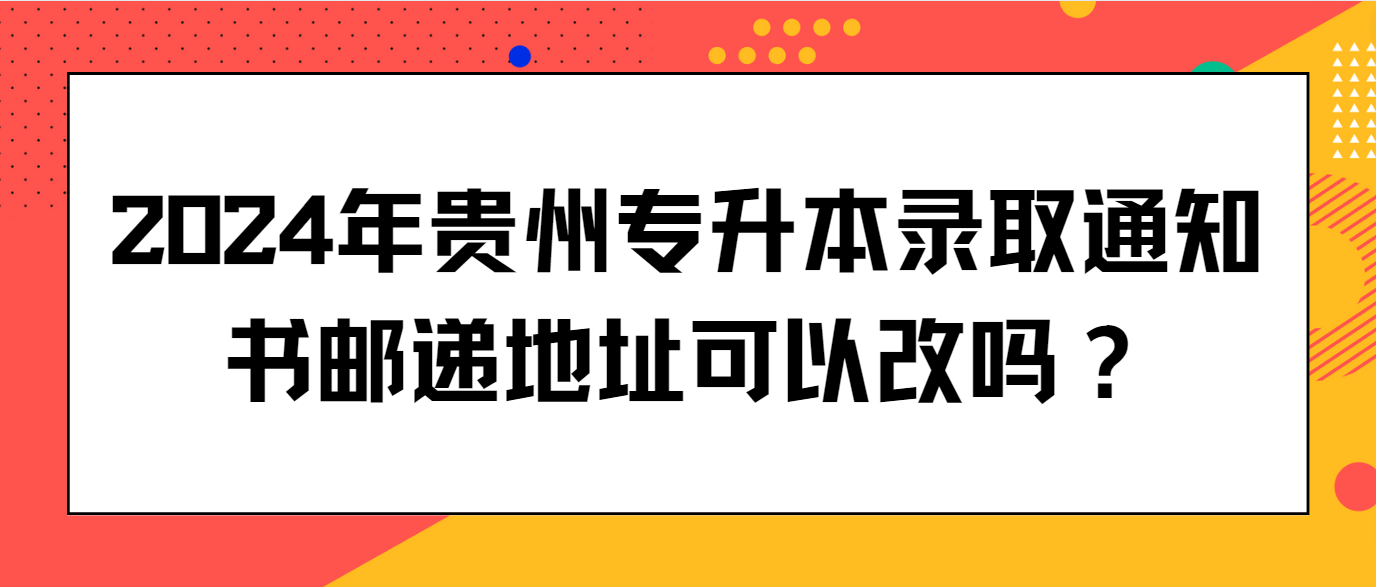 2024年贵州专升本录取通知书邮递地址可以改吗？