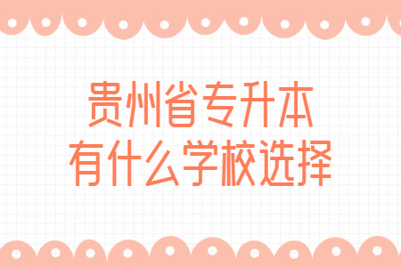 贵州省专升本有什么学校选择? 贵州省专升本有什么学校选择?