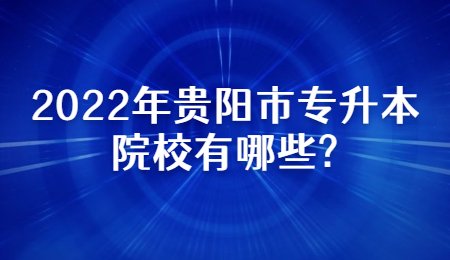 2022年贵阳市专升本院校有哪些?