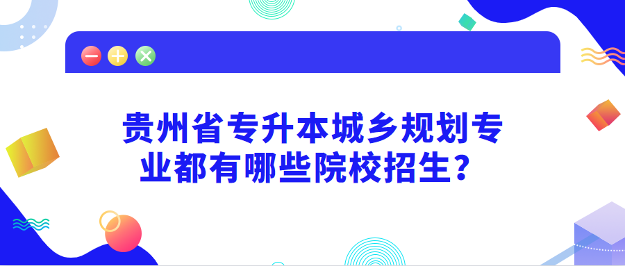 贵州省专升本城乡规划专业都有哪些院校招生？