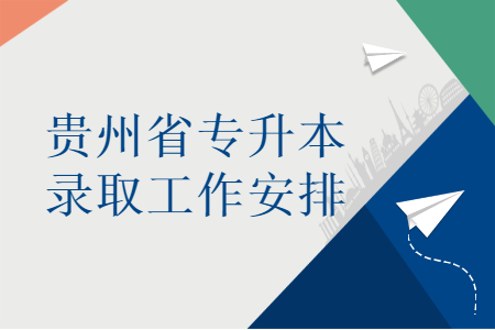 2021年贵州省专升本录取工作安排 2021年贵州省专升本录取工作安排