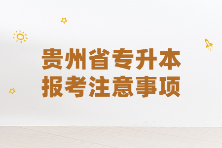 2021年贵州省专升本报考注意事项 2021年贵州省专升本报考注意事项